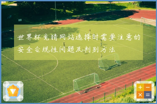 世界杯竞猜网站选择时需要注意的安全合规性问题及判别方法